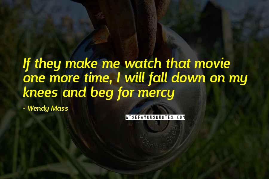 Wendy Mass Quotes: If they make me watch that movie one more time, I will fall down on my knees and beg for mercy