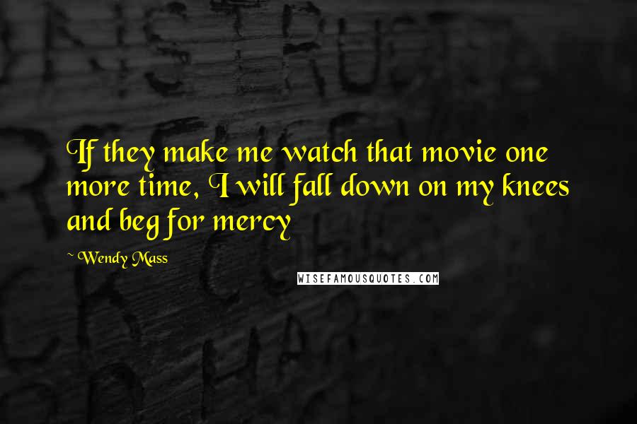Wendy Mass Quotes: If they make me watch that movie one more time, I will fall down on my knees and beg for mercy