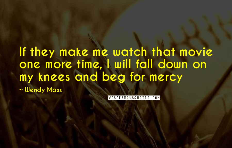 Wendy Mass Quotes: If they make me watch that movie one more time, I will fall down on my knees and beg for mercy