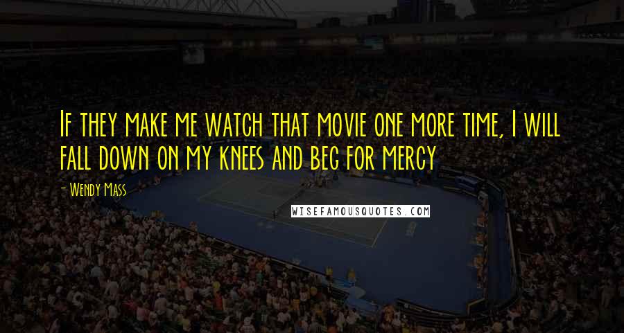 Wendy Mass Quotes: If they make me watch that movie one more time, I will fall down on my knees and beg for mercy