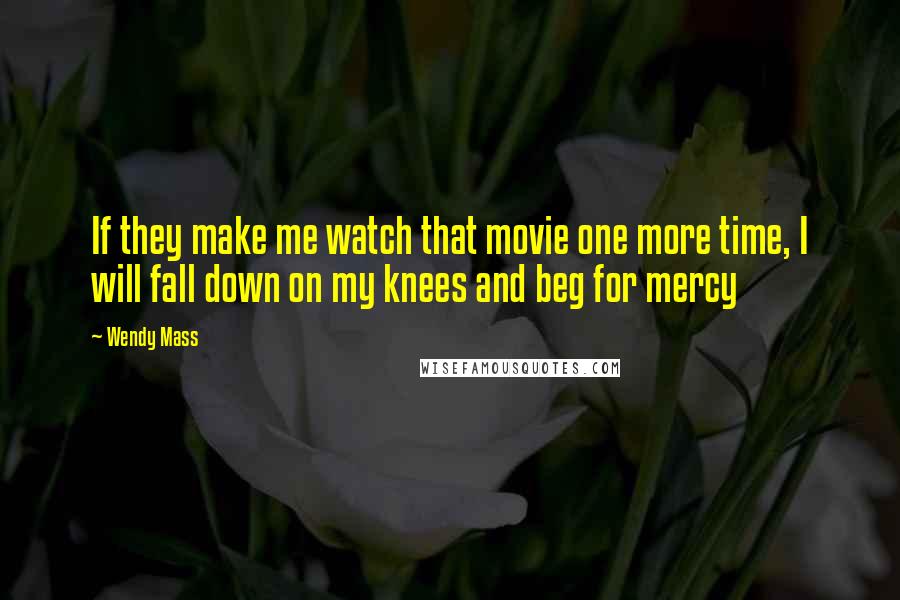 Wendy Mass Quotes: If they make me watch that movie one more time, I will fall down on my knees and beg for mercy