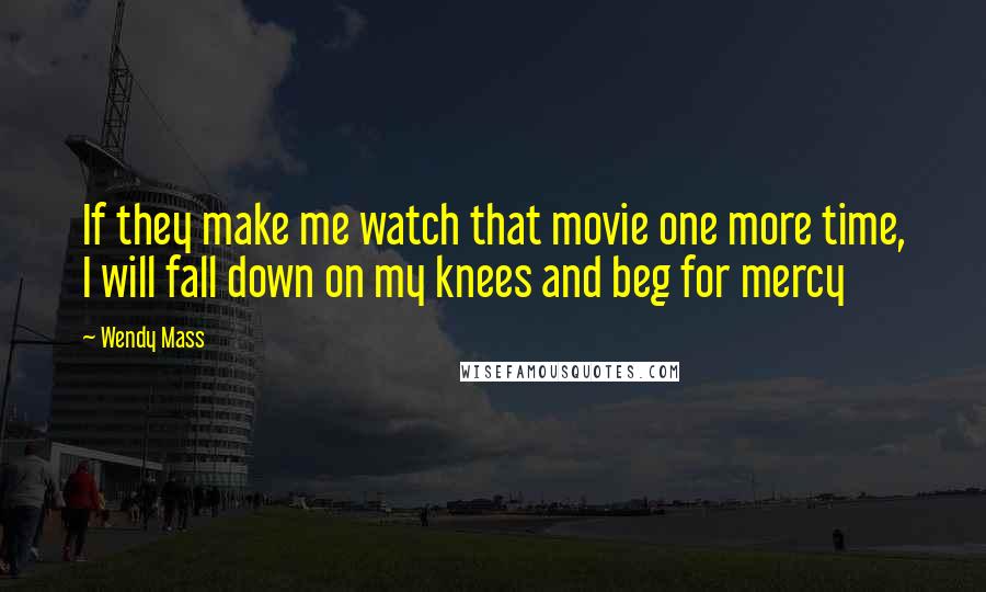 Wendy Mass Quotes: If they make me watch that movie one more time, I will fall down on my knees and beg for mercy