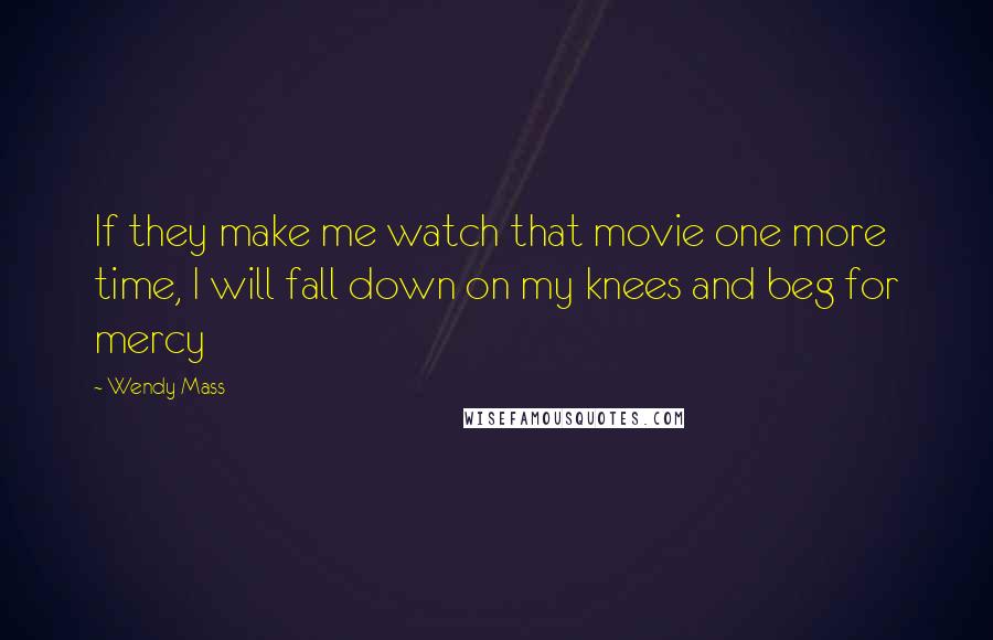 Wendy Mass Quotes: If they make me watch that movie one more time, I will fall down on my knees and beg for mercy