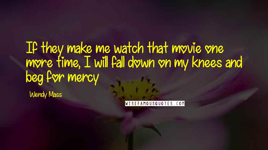 Wendy Mass Quotes: If they make me watch that movie one more time, I will fall down on my knees and beg for mercy