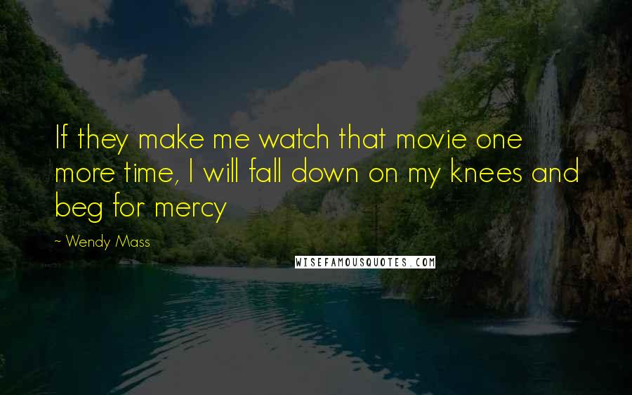 Wendy Mass Quotes: If they make me watch that movie one more time, I will fall down on my knees and beg for mercy