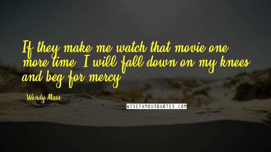Wendy Mass Quotes: If they make me watch that movie one more time, I will fall down on my knees and beg for mercy