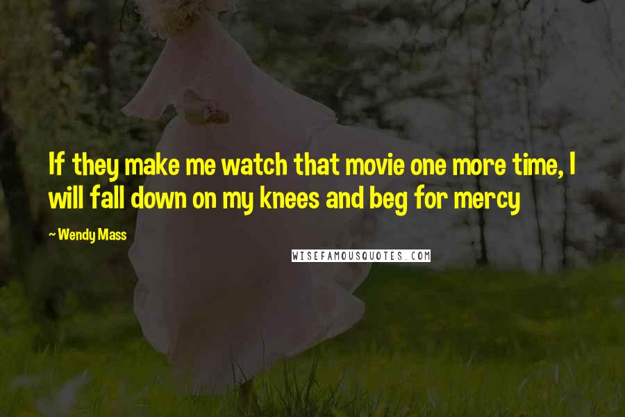 Wendy Mass Quotes: If they make me watch that movie one more time, I will fall down on my knees and beg for mercy