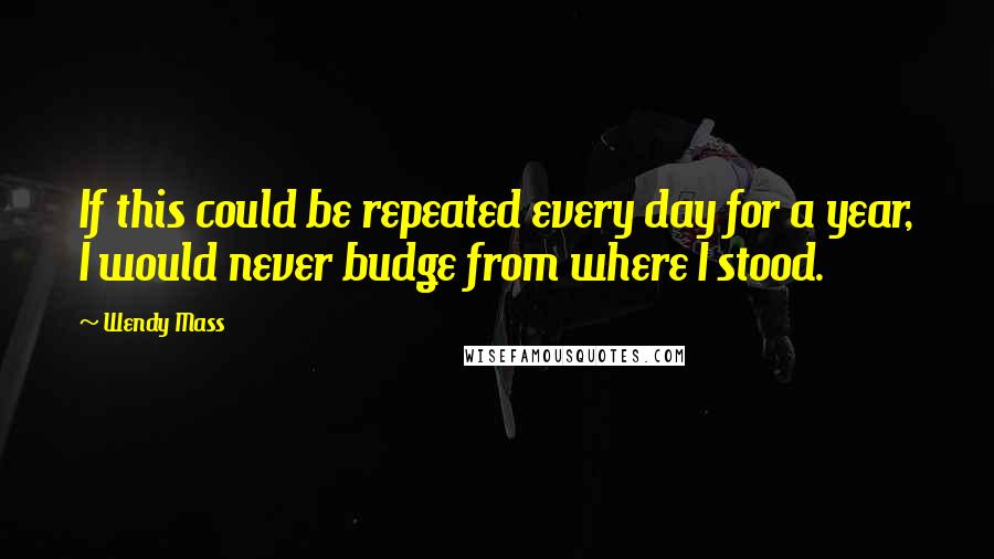 Wendy Mass Quotes: If this could be repeated every day for a year, I would never budge from where I stood.