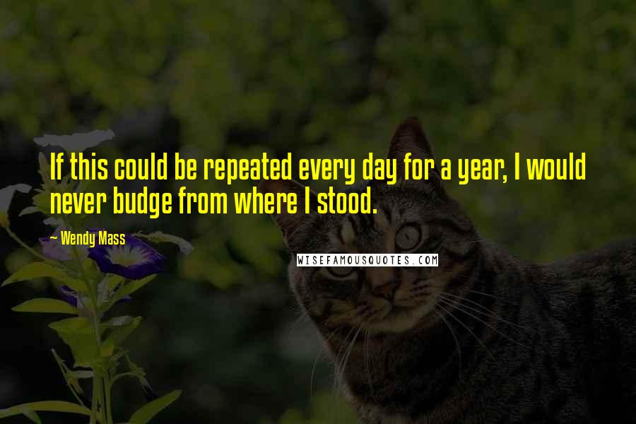 Wendy Mass Quotes: If this could be repeated every day for a year, I would never budge from where I stood.