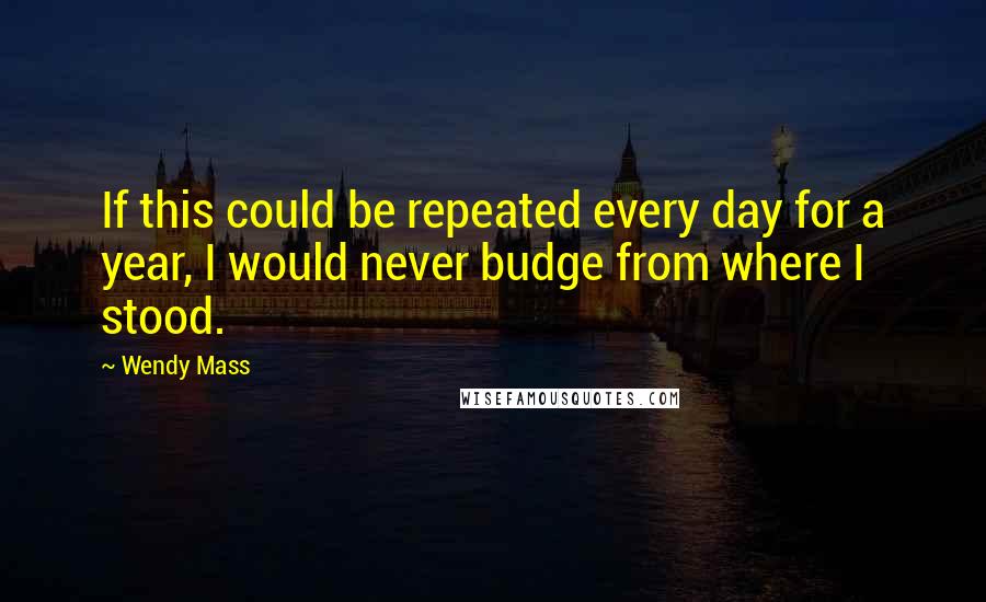 Wendy Mass Quotes: If this could be repeated every day for a year, I would never budge from where I stood.