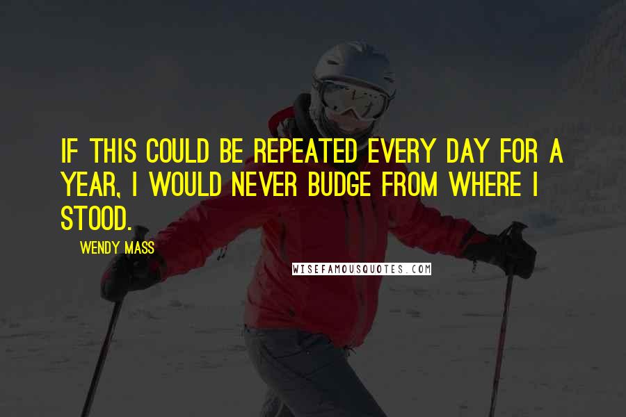 Wendy Mass Quotes: If this could be repeated every day for a year, I would never budge from where I stood.