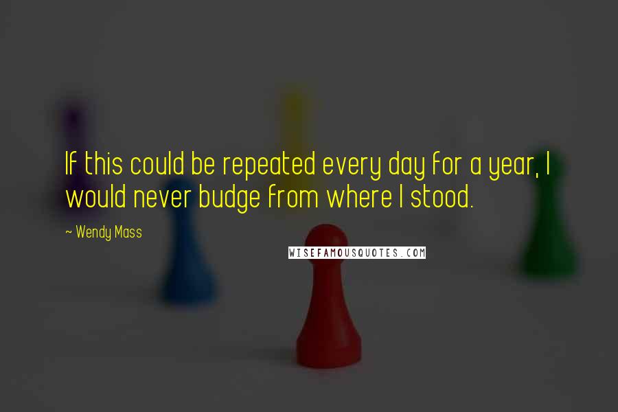 Wendy Mass Quotes: If this could be repeated every day for a year, I would never budge from where I stood.