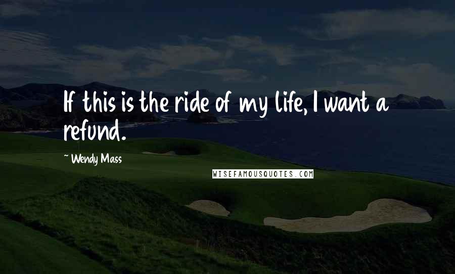 Wendy Mass Quotes: If this is the ride of my life, I want a refund.