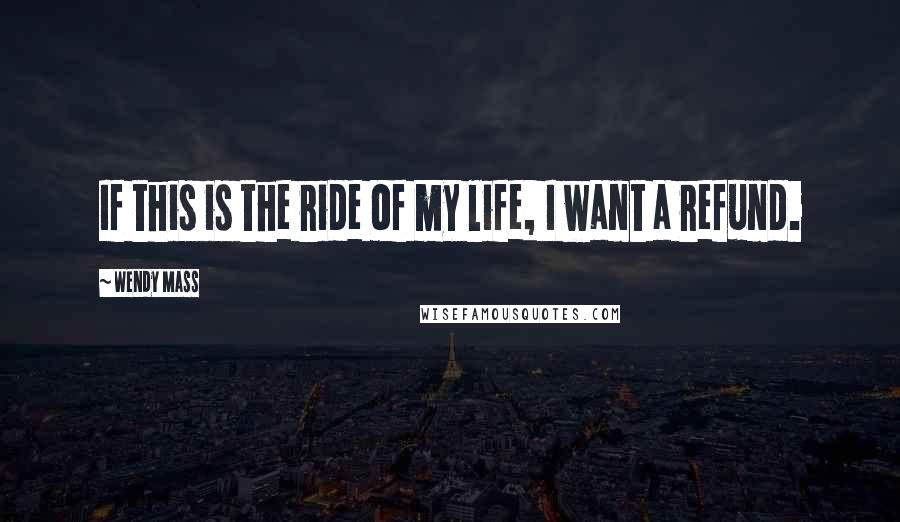 Wendy Mass Quotes: If this is the ride of my life, I want a refund.