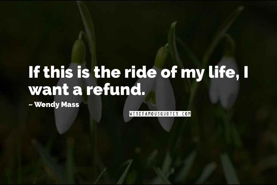 Wendy Mass Quotes: If this is the ride of my life, I want a refund.