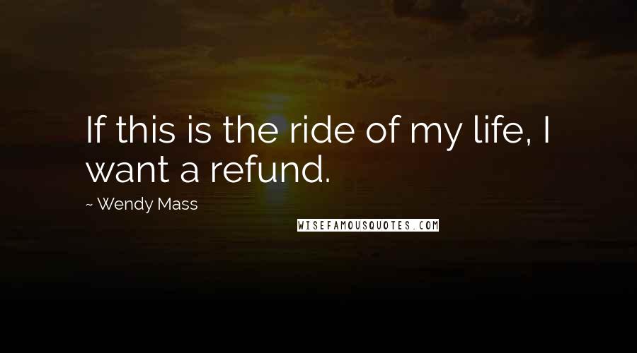 Wendy Mass Quotes: If this is the ride of my life, I want a refund.