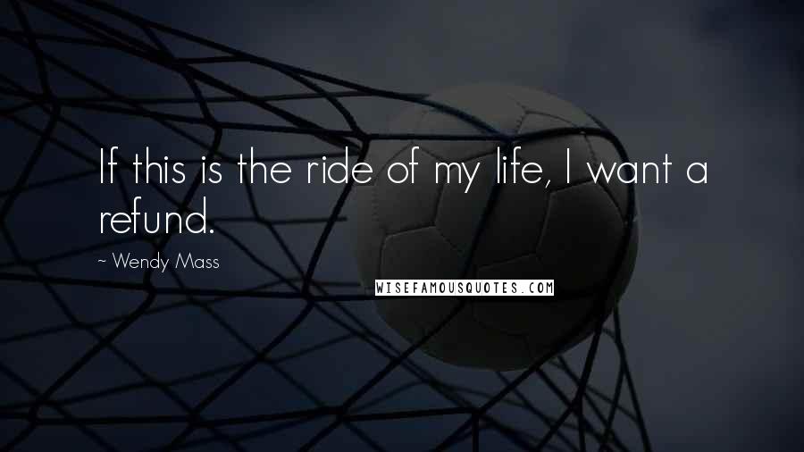 Wendy Mass Quotes: If this is the ride of my life, I want a refund.