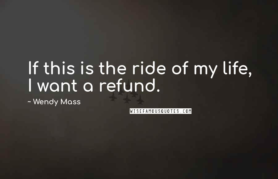 Wendy Mass Quotes: If this is the ride of my life, I want a refund.