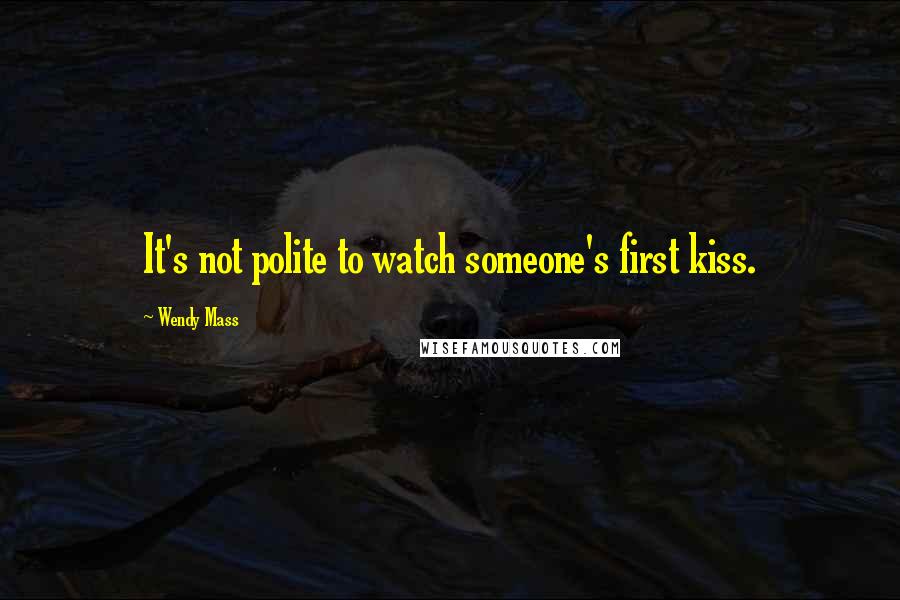 Wendy Mass Quotes: It's not polite to watch someone's first kiss.