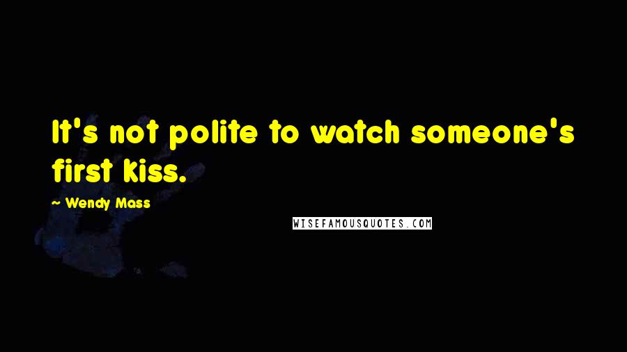 Wendy Mass Quotes: It's not polite to watch someone's first kiss.