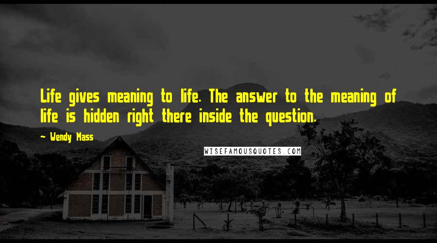 Wendy Mass Quotes: Life gives meaning to life. The answer to the meaning of life is hidden right there inside the question.