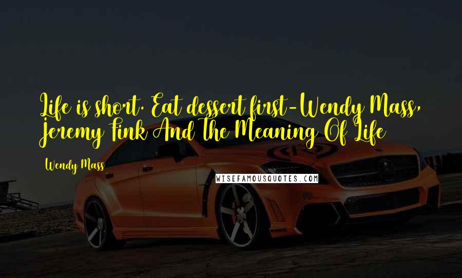 Wendy Mass Quotes: Life is short. Eat dessert first-Wendy Mass, Jeremy Fink And The Meaning Of Life