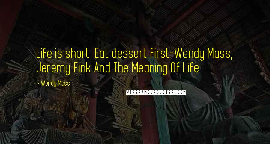 Wendy Mass Quotes: Life is short. Eat dessert first-Wendy Mass, Jeremy Fink And The Meaning Of Life