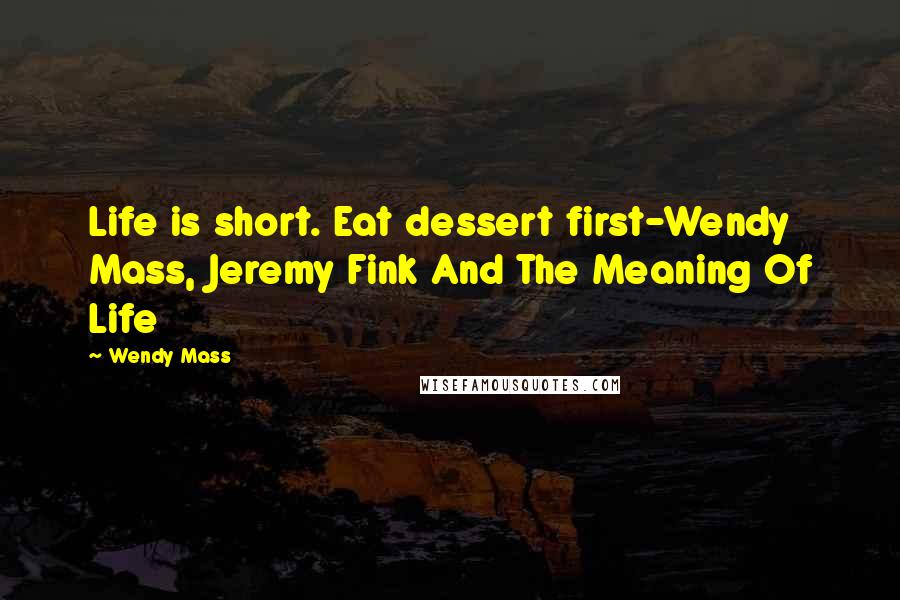 Wendy Mass Quotes: Life is short. Eat dessert first-Wendy Mass, Jeremy Fink And The Meaning Of Life