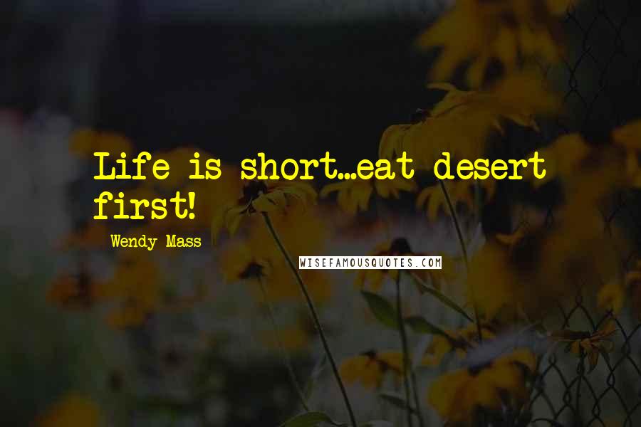 Wendy Mass Quotes: Life is short...eat desert first!