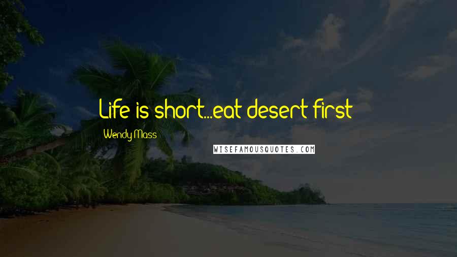 Wendy Mass Quotes: Life is short...eat desert first!