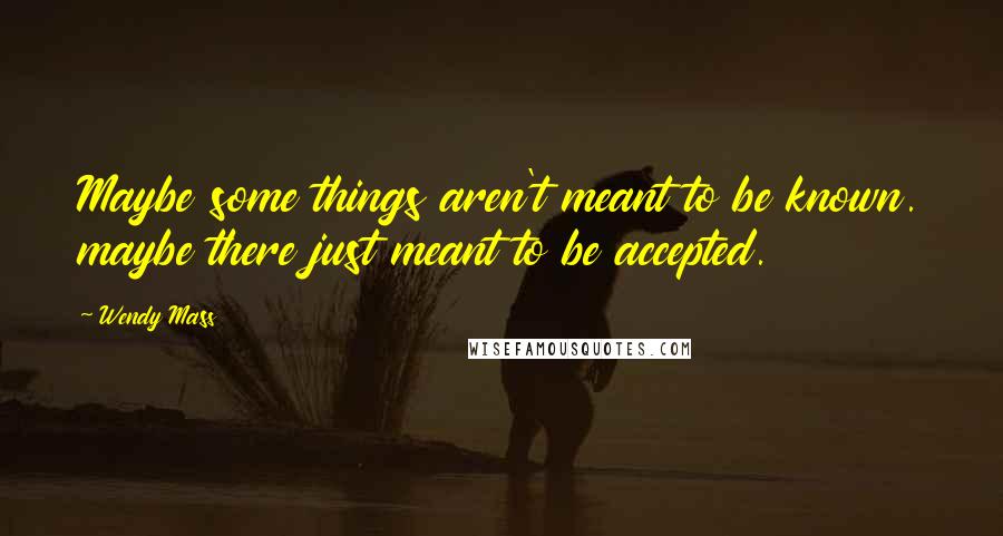 Wendy Mass Quotes: Maybe some things aren't meant to be known. maybe there just meant to be accepted.