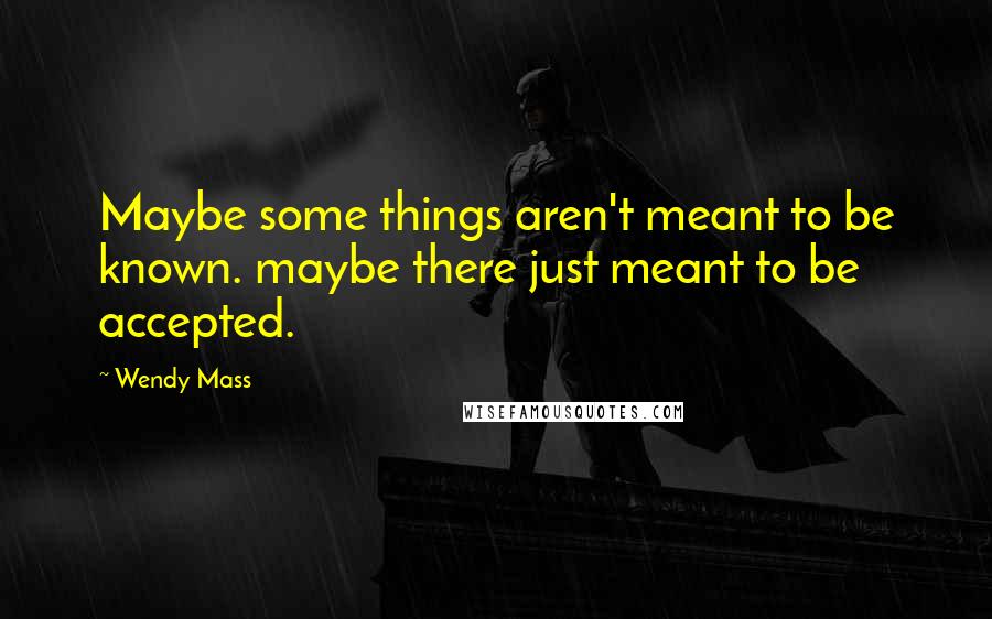 Wendy Mass Quotes: Maybe some things aren't meant to be known. maybe there just meant to be accepted.