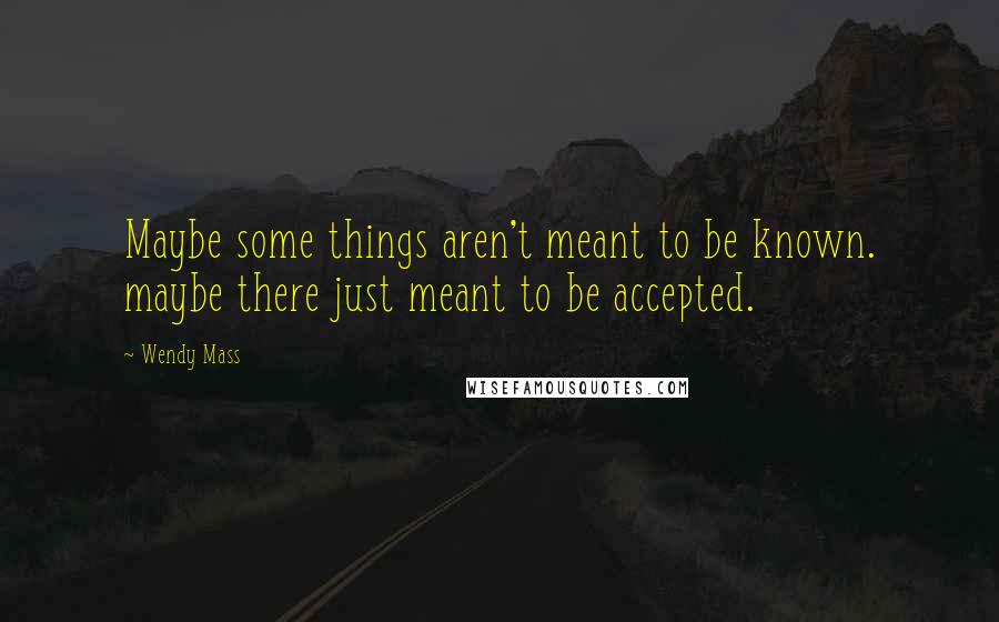 Wendy Mass Quotes: Maybe some things aren't meant to be known. maybe there just meant to be accepted.