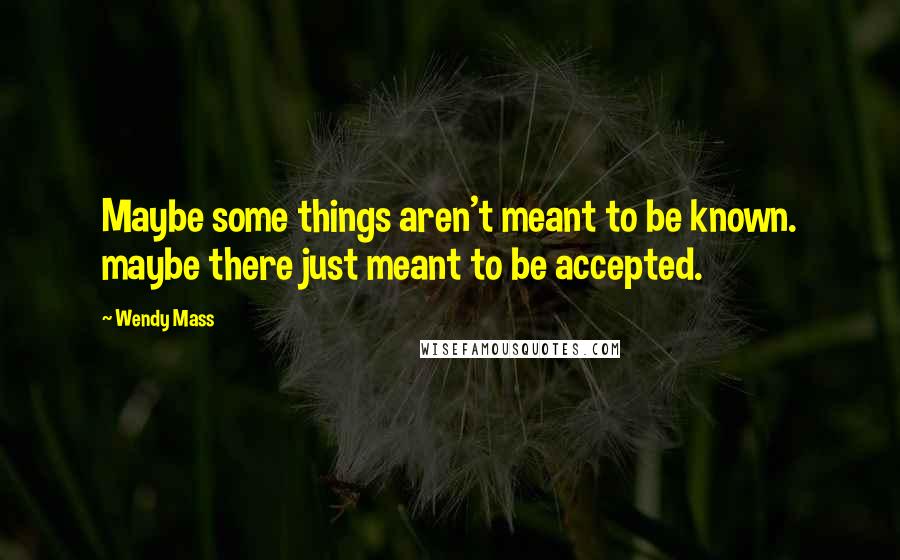 Wendy Mass Quotes: Maybe some things aren't meant to be known. maybe there just meant to be accepted.