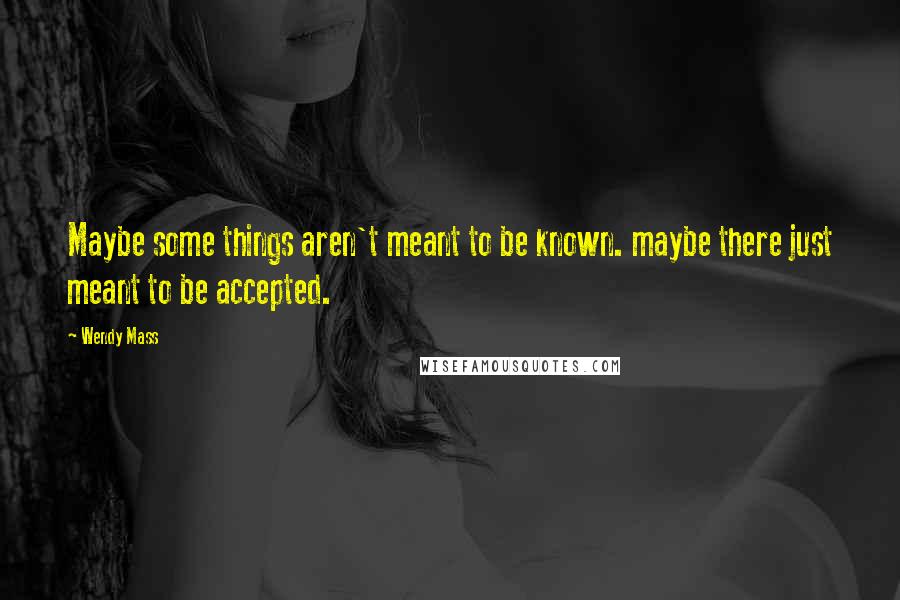 Wendy Mass Quotes: Maybe some things aren't meant to be known. maybe there just meant to be accepted.