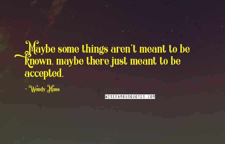 Wendy Mass Quotes: Maybe some things aren't meant to be known. maybe there just meant to be accepted.