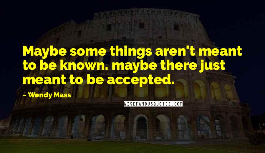 Wendy Mass Quotes: Maybe some things aren't meant to be known. maybe there just meant to be accepted.