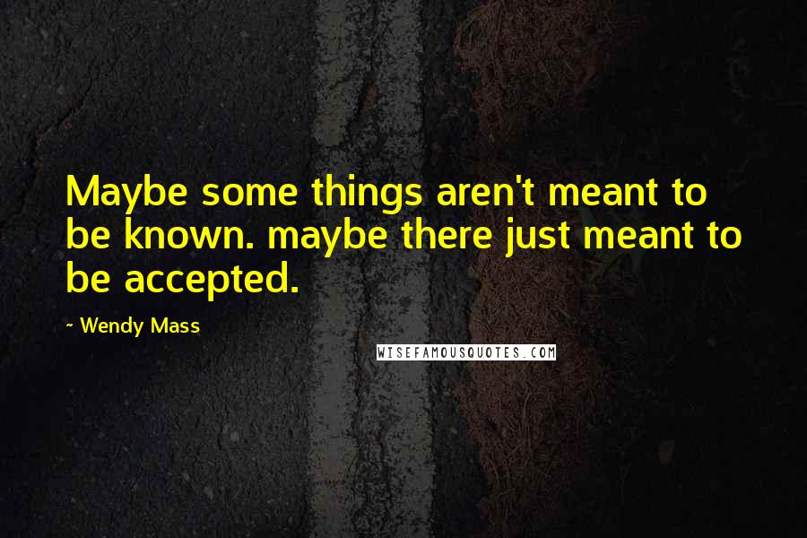 Wendy Mass Quotes: Maybe some things aren't meant to be known. maybe there just meant to be accepted.