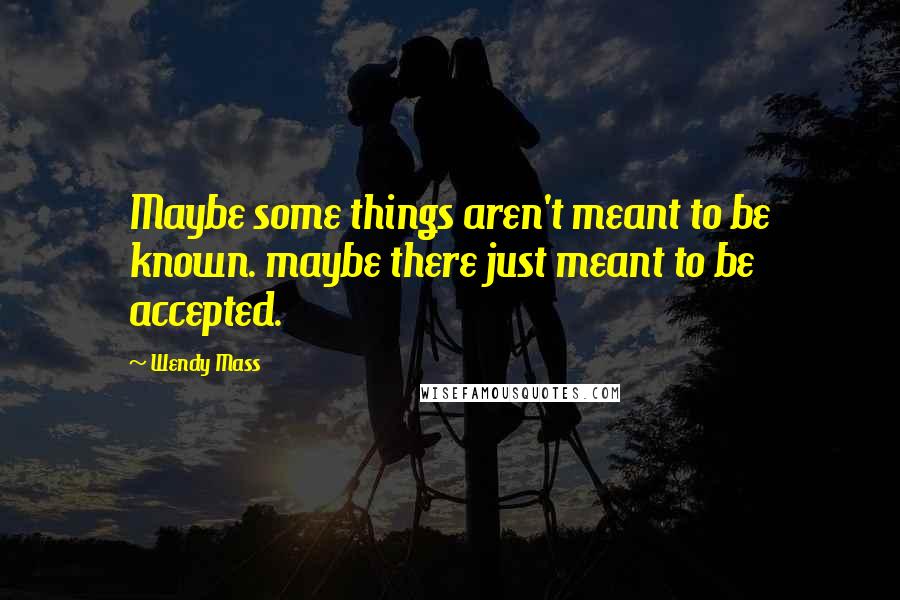 Wendy Mass Quotes: Maybe some things aren't meant to be known. maybe there just meant to be accepted.