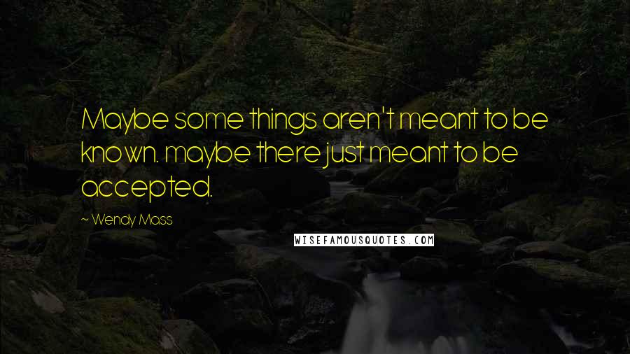 Wendy Mass Quotes: Maybe some things aren't meant to be known. maybe there just meant to be accepted.