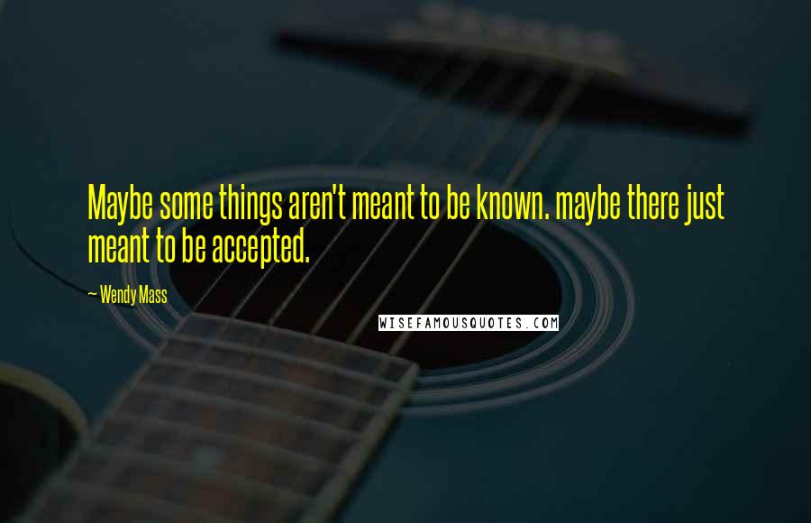 Wendy Mass Quotes: Maybe some things aren't meant to be known. maybe there just meant to be accepted.