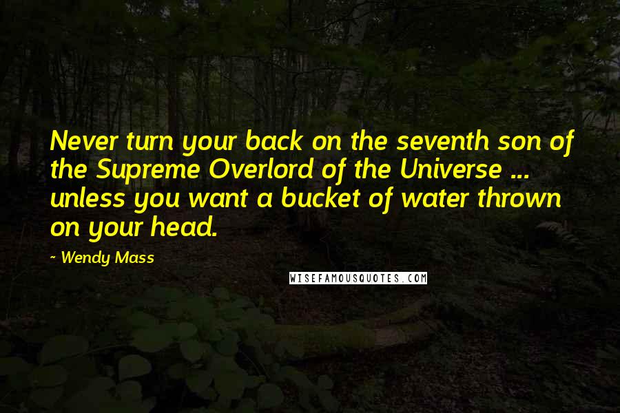 Wendy Mass Quotes: Never turn your back on the seventh son of the Supreme Overlord of the Universe ... unless you want a bucket of water thrown on your head.