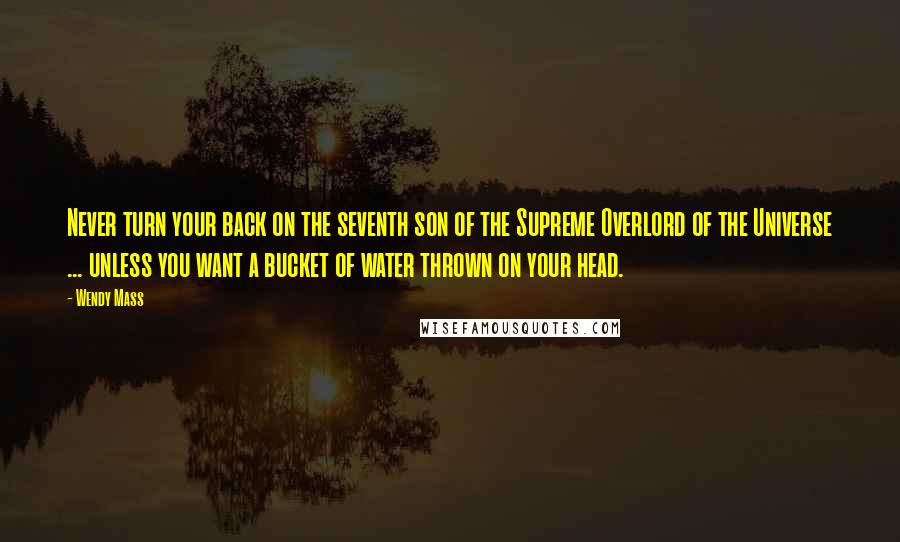 Wendy Mass Quotes: Never turn your back on the seventh son of the Supreme Overlord of the Universe ... unless you want a bucket of water thrown on your head.