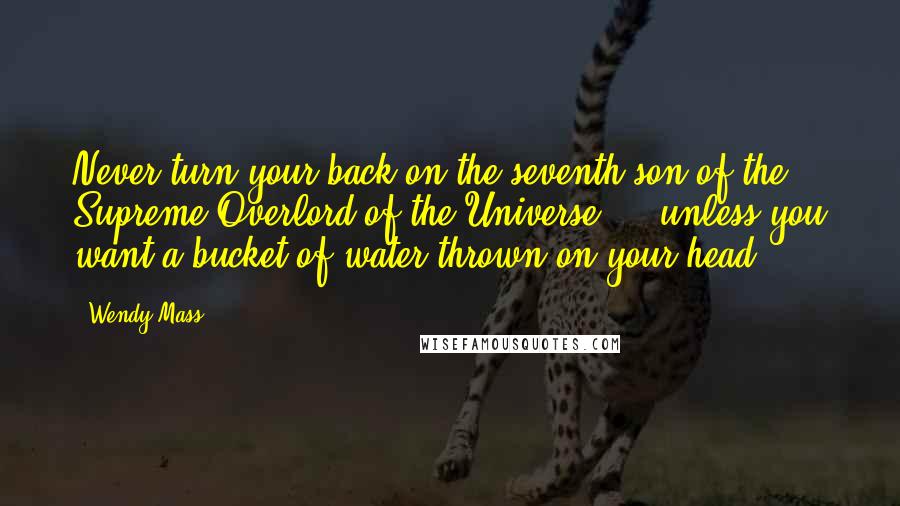 Wendy Mass Quotes: Never turn your back on the seventh son of the Supreme Overlord of the Universe ... unless you want a bucket of water thrown on your head.