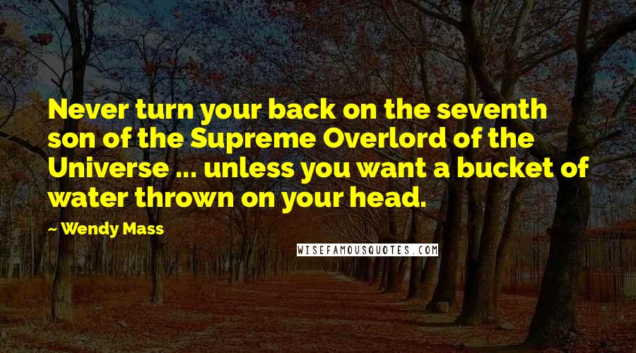 Wendy Mass Quotes: Never turn your back on the seventh son of the Supreme Overlord of the Universe ... unless you want a bucket of water thrown on your head.