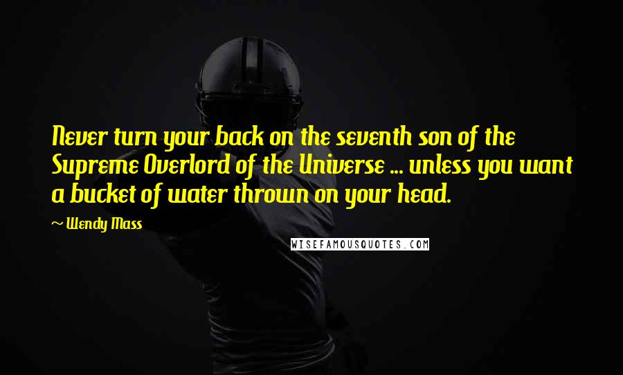 Wendy Mass Quotes: Never turn your back on the seventh son of the Supreme Overlord of the Universe ... unless you want a bucket of water thrown on your head.