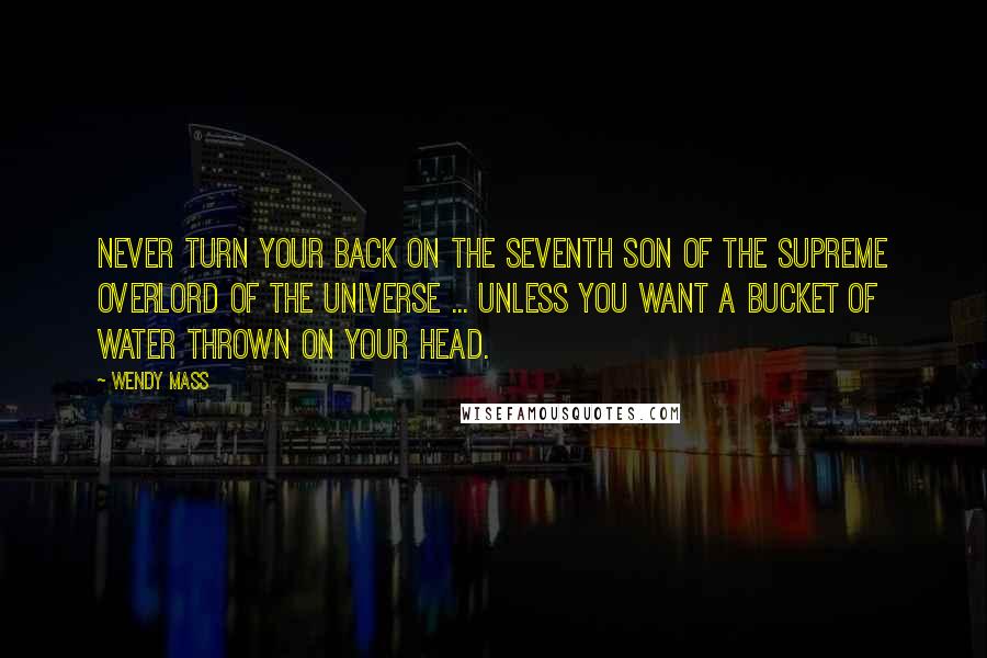 Wendy Mass Quotes: Never turn your back on the seventh son of the Supreme Overlord of the Universe ... unless you want a bucket of water thrown on your head.