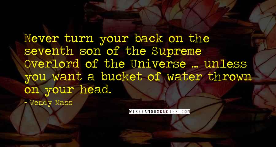 Wendy Mass Quotes: Never turn your back on the seventh son of the Supreme Overlord of the Universe ... unless you want a bucket of water thrown on your head.