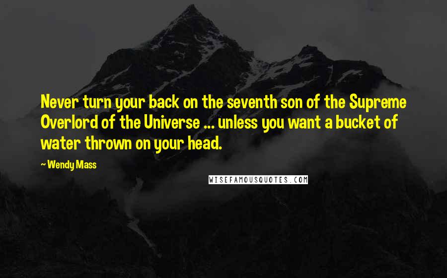 Wendy Mass Quotes: Never turn your back on the seventh son of the Supreme Overlord of the Universe ... unless you want a bucket of water thrown on your head.