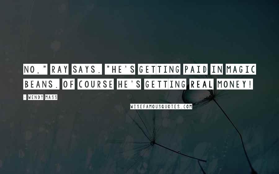 Wendy Mass Quotes: No," Ray says. "He's getting paid in magic beans. Of course he's getting real money!